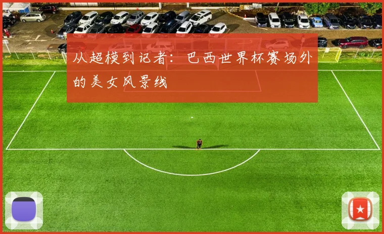 从超模到记者：巴西世界杯赛场外的美女风景线