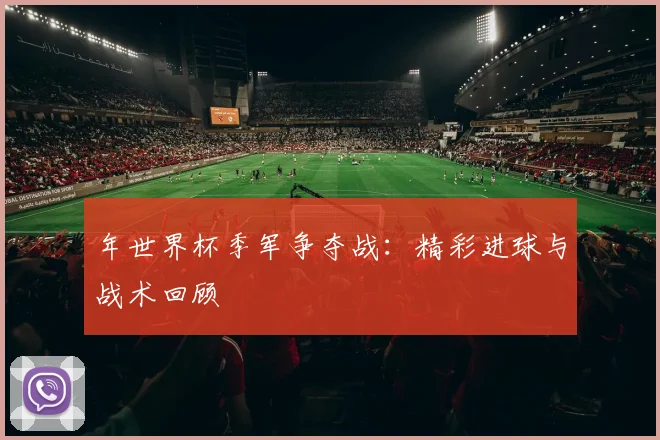 年世界杯季军争夺战：精彩进球与战术回顾
