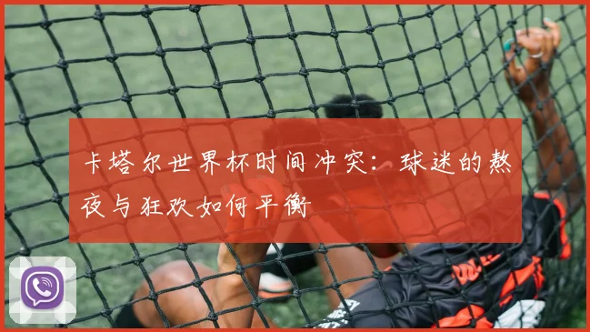 卡塔尔世界杯时间冲突：球迷的熬夜与狂欢如何平衡