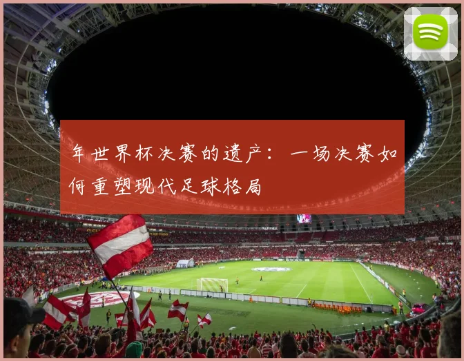 年世界杯决赛的遗产：一场决赛如何重塑现代足球格局