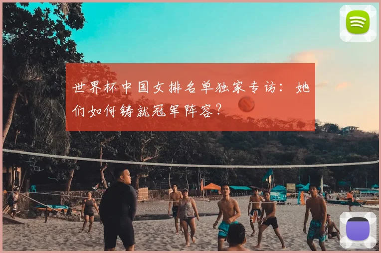 世界杯中国女排名单独家专访:她们如何铸就冠军阵容?