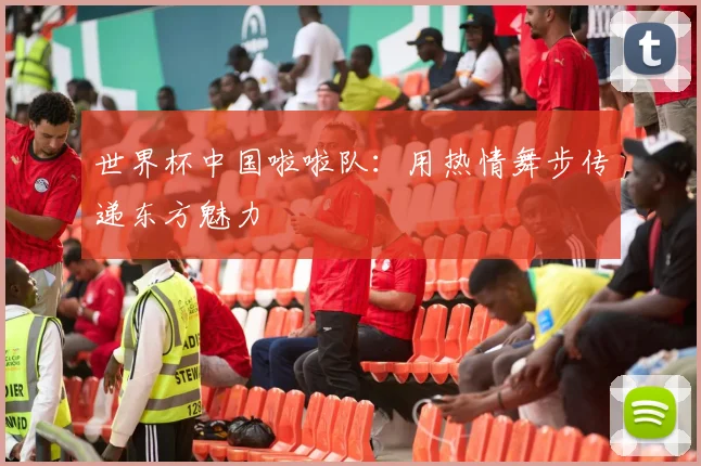 世界杯中国啦啦队:用热情舞步传递东方魅力