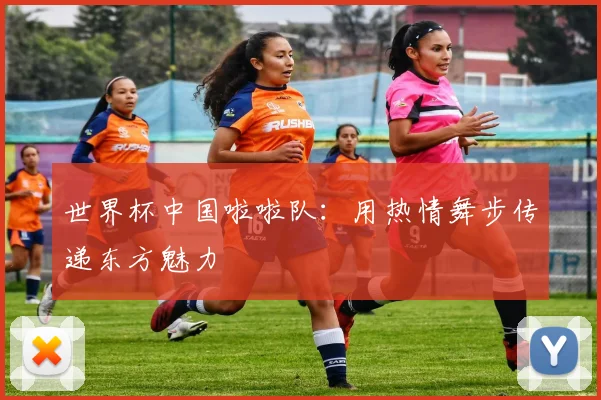 世界杯中国啦啦队:用热情舞步传递东方魅力