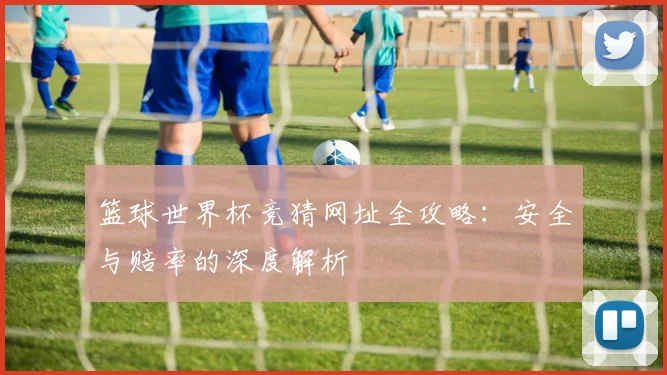 篮球世界杯竞猜网址全攻略：安全与赔率的深度解析