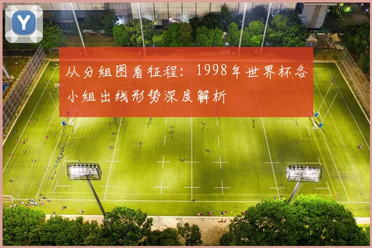 从分组图看征程：1998年世界杯各小组出线形势深度解析