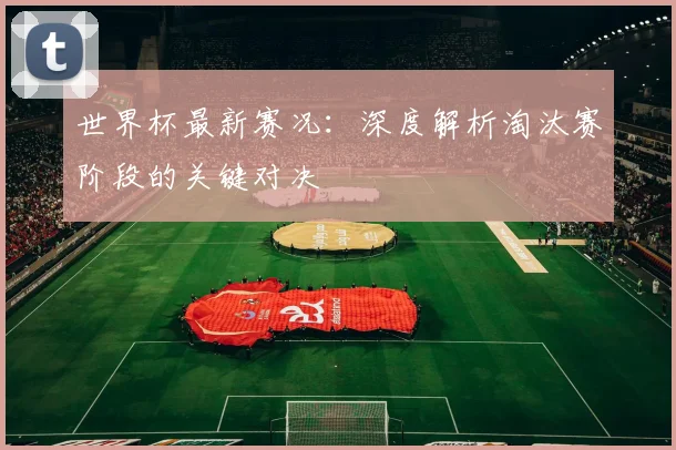 世界杯最新赛况:深度解析淘汰赛阶段的关键对决