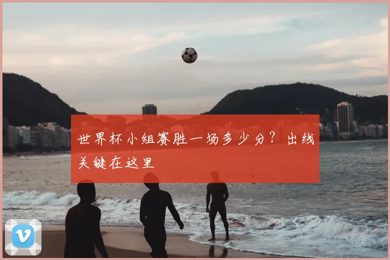 世界杯小组赛胜一场多少分?出线关键在这里