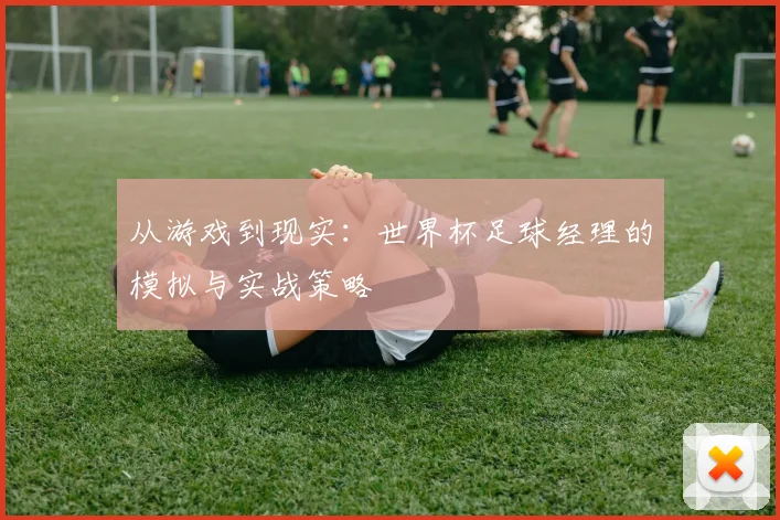 从游戏到现实：世界杯足球经理的模拟与实战策略