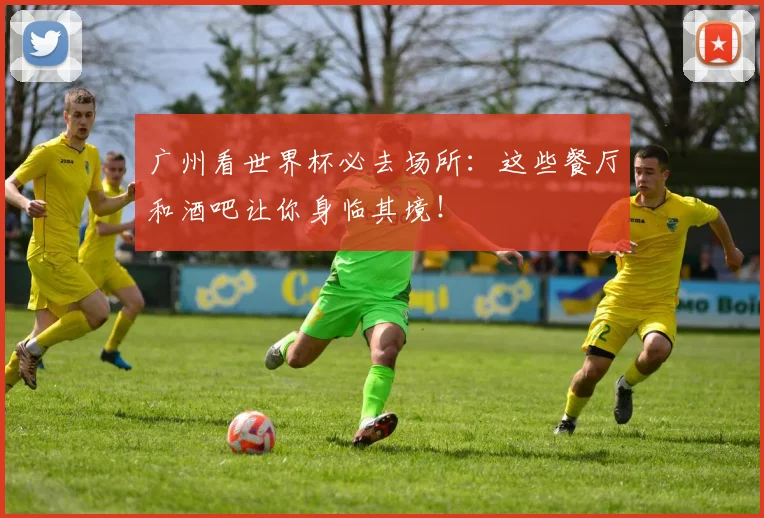 广州看世界杯必去场所:这些餐厅和酒吧让你身临其境!