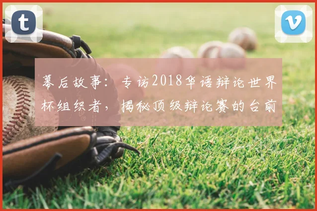 幕后故事：专访2018华语辩论世界杯组织者，揭秘顶级辩论赛的台前幕后