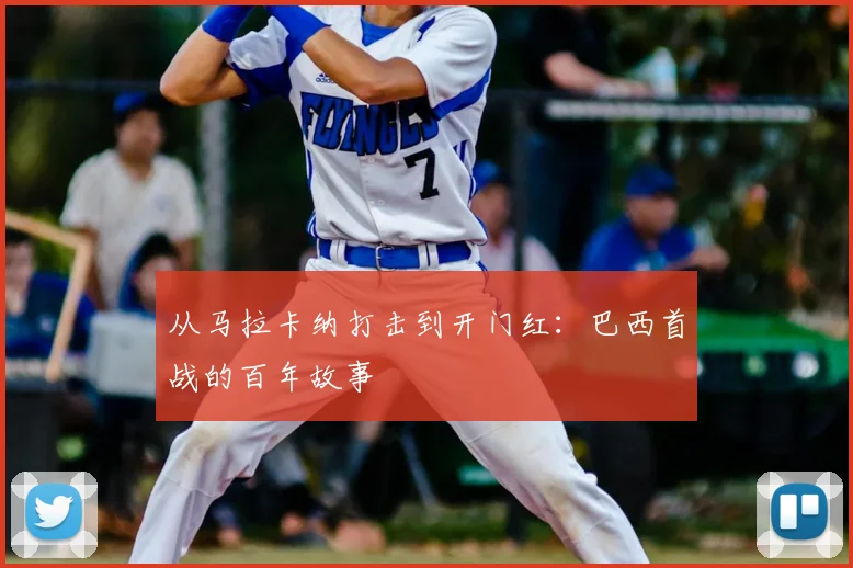 从马拉卡纳打击到开门红:巴西首战的百年故事