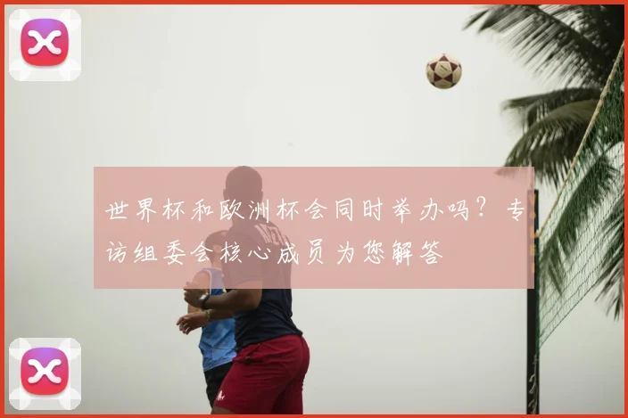 世界杯和欧洲杯会同时举办吗？专访组委会核心成员为您解答