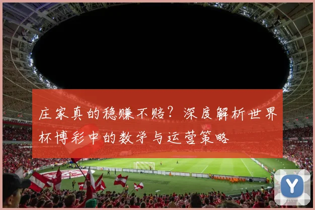 庄家真的稳赚不赔?深度解析世界杯博彩中的数学与运营策略