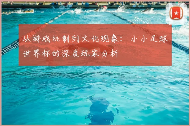 从游戏机制到文化现象:小小足球世界杯的深度玩家分析