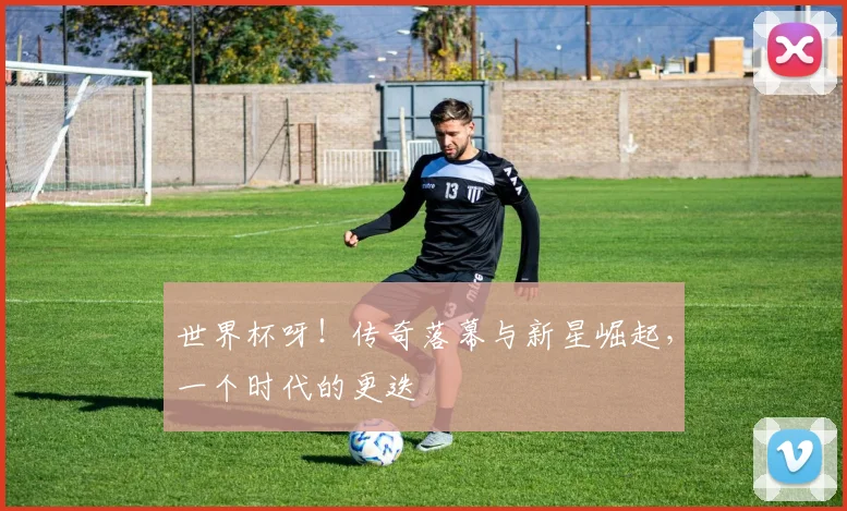 世界杯呀！传奇落幕与新星崛起，一个时代的更迭