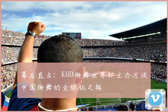幕后直击：KOD街舞世界杯主办方谈中国街舞的全球化之路