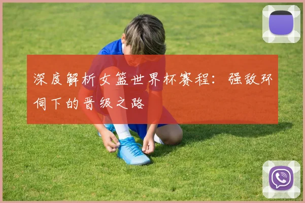 深度解析女篮世界杯赛程：强敌环伺下的晋级之路