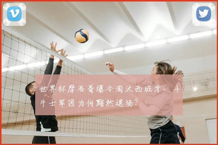 世界杯摩洛哥爆冷淘汰西班牙,斗牛士军团为何黯然退场?