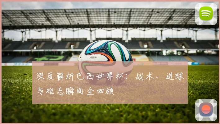 深度解析巴西世界杯：战术、进球与难忘瞬间全回顾