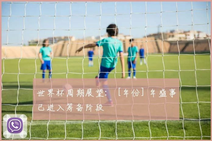世界杯周期展望： [年份] 年盛事已进入筹备阶段