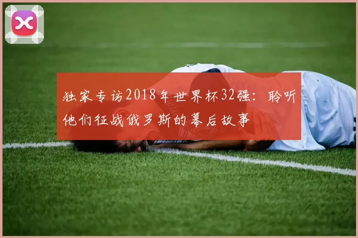 独家专访2018年世界杯32强：聆听他们征战俄罗斯的幕后故事