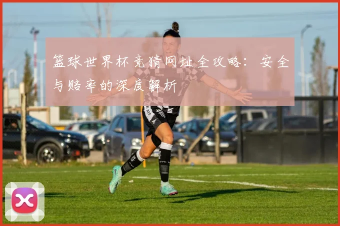 篮球世界杯竞猜网址全攻略:安全与赔率的深度解析