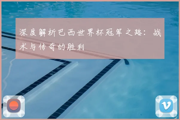 深度解析巴西世界杯冠军之路：战术与传奇的胜利