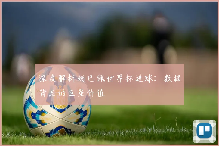 深度解析姆巴佩世界杯进球：数据背后的巨星价值