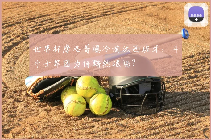 世界杯摩洛哥爆冷淘汰西班牙,斗牛士军团为何黯然退场?