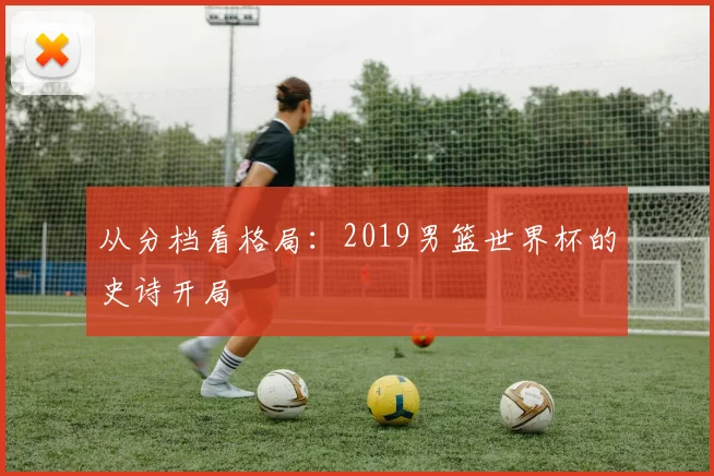 从分档看格局：2019男篮世界杯的史诗开局