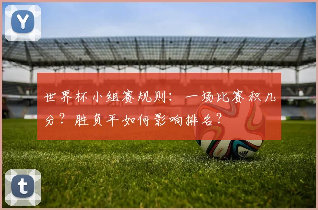 世界杯小组赛规则:一场比赛积几分?胜负平如何影响排名?