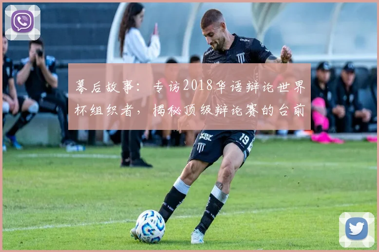 幕后故事：专访2018华语辩论世界杯组织者，揭秘顶级辩论赛的台前幕后