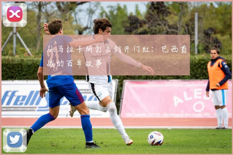 从马拉卡纳打击到开门红:巴西首战的百年故事
