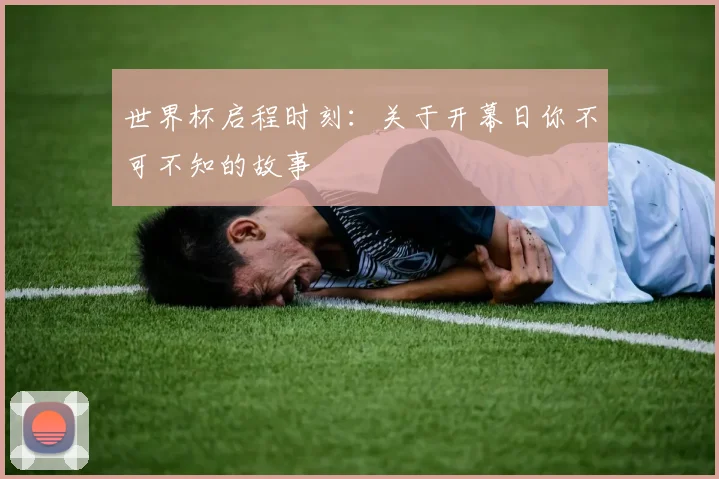 世界杯启程时刻：关于开幕日你不可不知的故事