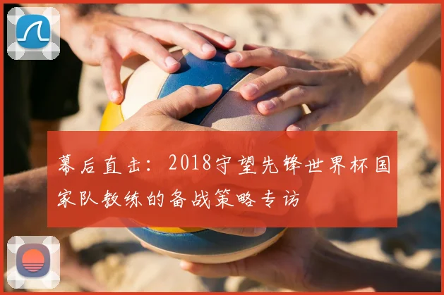 幕后直击：2018守望先锋世界杯国家队教练的备战策略专访