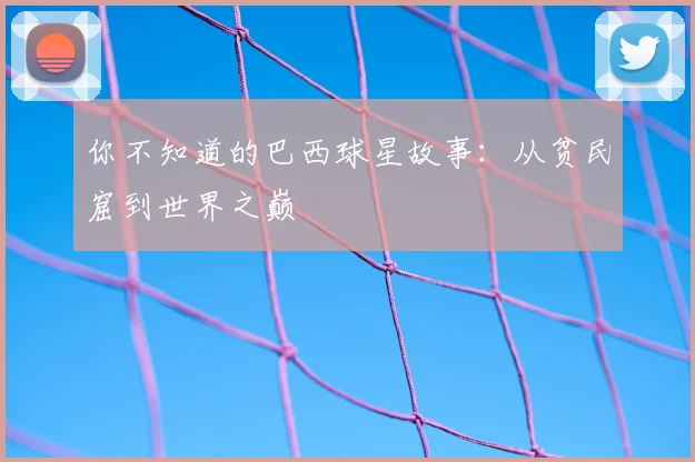 你不知道的巴西球星故事：从贫民窟到世界之巅