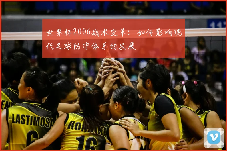 世界杯2006战术变革:如何影响现代足球防守体系的发展