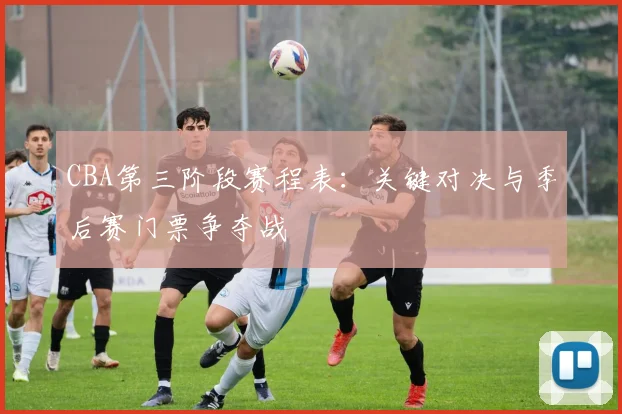 CBA第三阶段赛程表：关键对决与季后赛门票争夺战