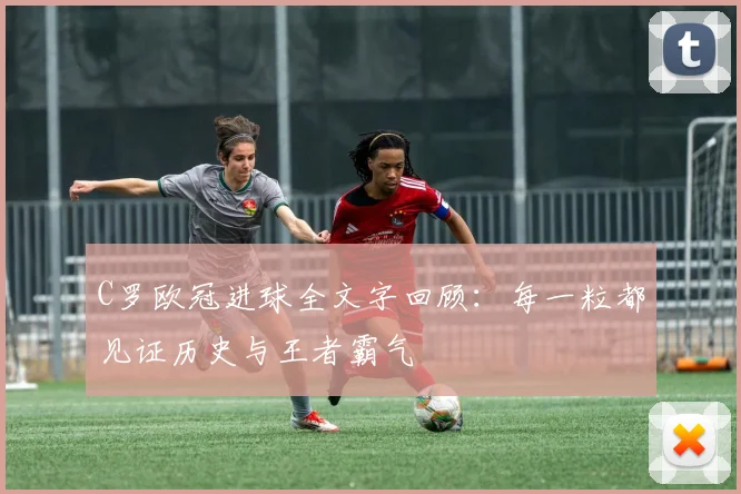 C罗欧冠进球全文字回顾:每一粒都见证历史与王者霸气