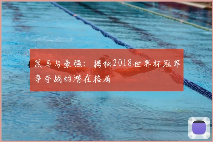 黑马与豪强：揭秘2018世界杯冠军争夺战的潜在格局