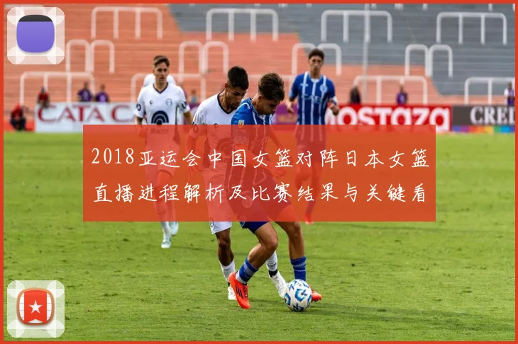 2018亚运会中国女篮对阵日本女篮直播进程解析及比赛结果与关键看点