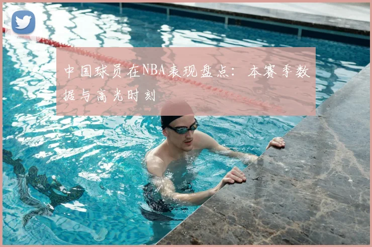 中国球员在NBA表现盘点：本赛季数据与高光时刻