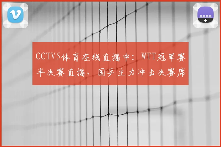 CCTV5体育在线直播中：WTT冠军赛半决赛直播，国乒主力冲击决赛席位