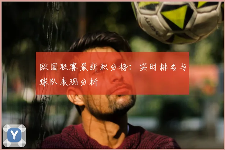 欧国联赛最新积分榜：实时排名与球队表现分析