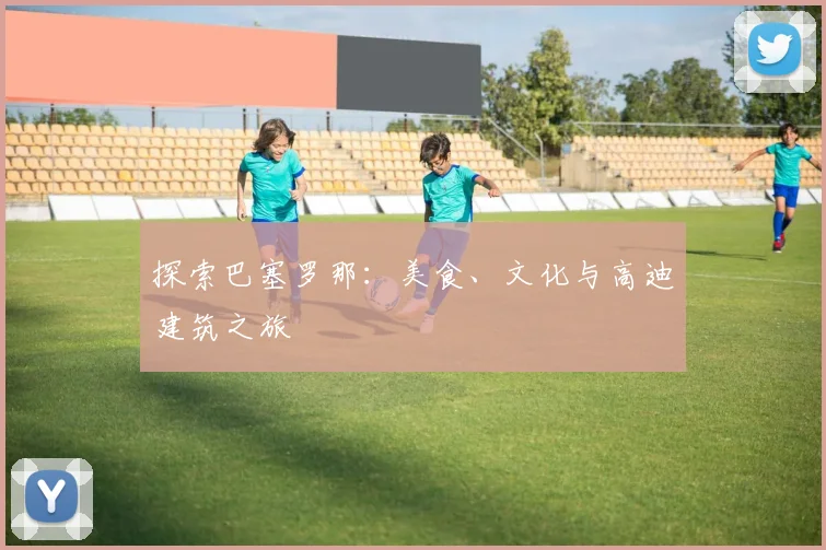 探索巴塞罗那：美食、文化与高迪建筑之旅