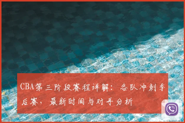 CBA第三阶段赛程详解:各队冲刺季后赛,最新时间与对手分析