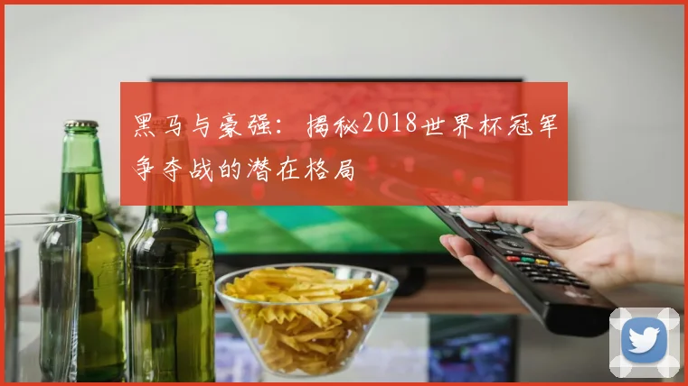 黑马与豪强:揭秘2018世界杯冠军争夺战的潜在格局