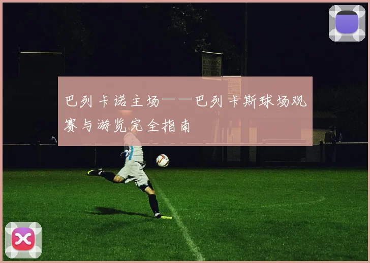 巴列卡诺主场——巴列卡斯球场观赛与游览完全指南