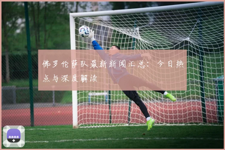 佛罗伦萨队最新新闻汇总:今日热点与深度解读