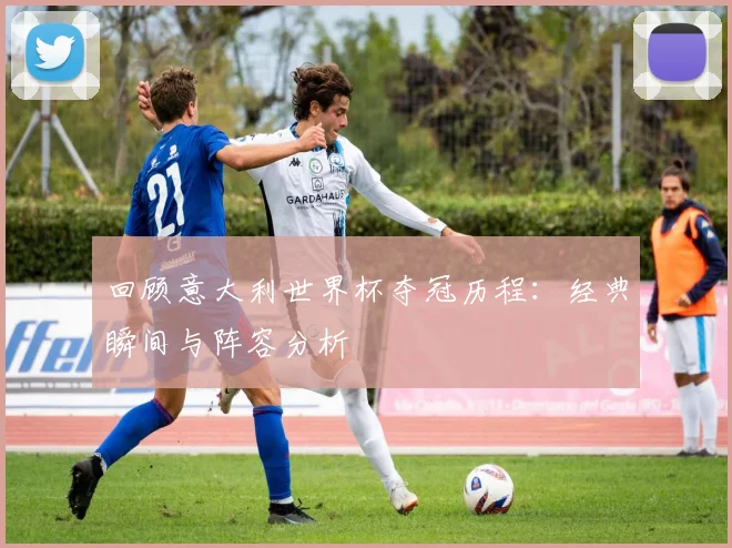 回顾意大利世界杯夺冠历程：经典瞬间与阵容分析